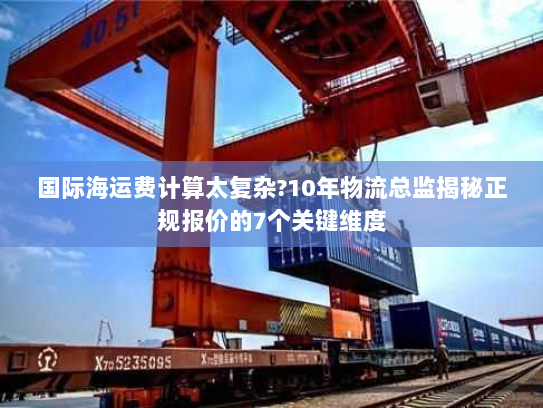 国际海运费计算太复杂?10年物流总监揭秘正规报价的7个关键维度 国际海运费计算太复杂?10年物流总监揭秘正规报价的7个关键维度