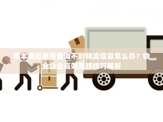 顺丰速运单号查询不到物流信息怎么办?物业企业高效追踪技巧解析 顺丰速运单号查询不到物流信息怎么办?物业企业高效追踪技巧解析