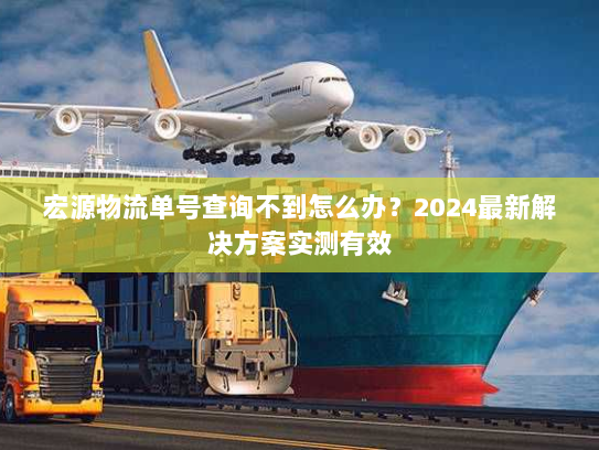 宏源物流单号查询不到怎么办?2024最新解决方案实测有效 宏源物流单号查询不到怎么办?2024最新解决方案实测有效