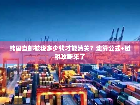 韩国直邮被税多少钱才能清关?速算公式+避税攻略来了 韩国直邮被税多少钱才能清关?速算公式+避税攻略来了
