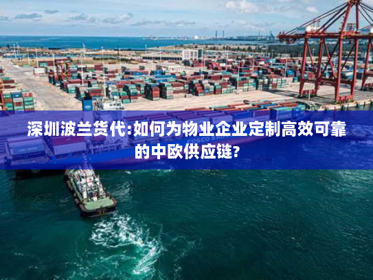 深圳波兰货代:如何为物业企业定制高效可靠的中欧供应链? 深圳波兰货代:如何为物业企业定制高效可靠的中欧供应链?
