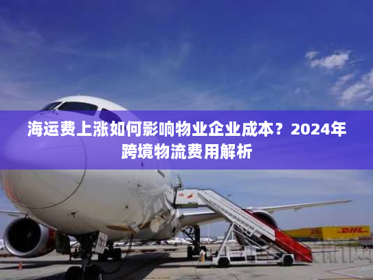 海运费上涨如何影响物业企业成本?2024年跨境物流费用解析 海运费上涨如何影响物业企业成本?2024年跨境物流费用解析