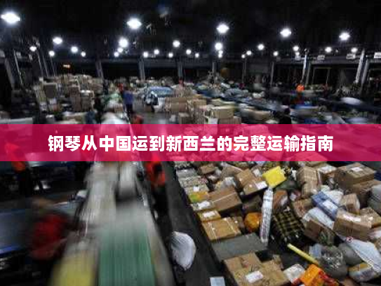 钢琴从中国运到新西兰的完整运输指南