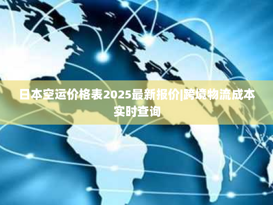 日本空运价格表2025最新报价|跨境物流成本实时查询