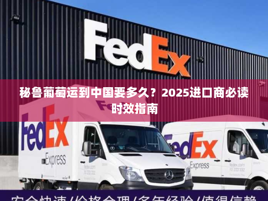 秘鲁葡萄运到中国要多久?2025进口商必读时效指南 秘鲁葡萄运到中国要多久?2025进口商必读时效指南