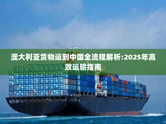 澳大利亚货物运到中国全流程解析:2025年高效运输指南 澳大利亚货物运到中国全流程解析:2025年高效运输指南