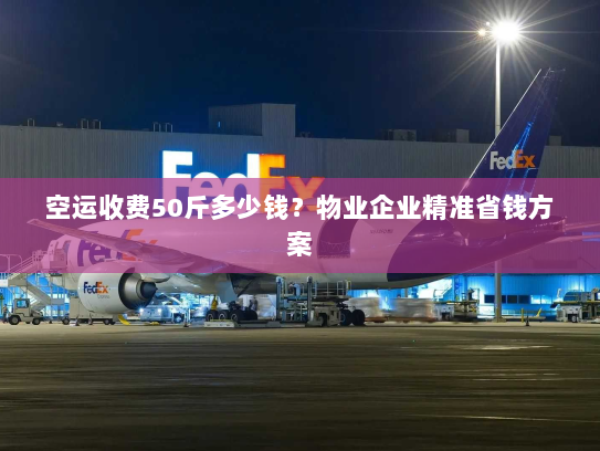 空运收费50斤多少钱？物业企业精准省钱方案