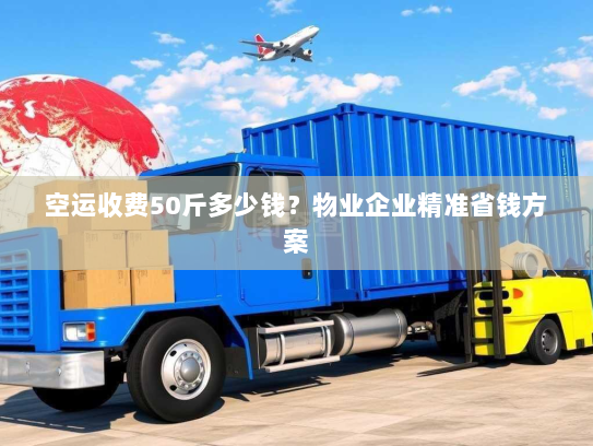 空运收费50斤多少钱？物业企业精准省钱方案
