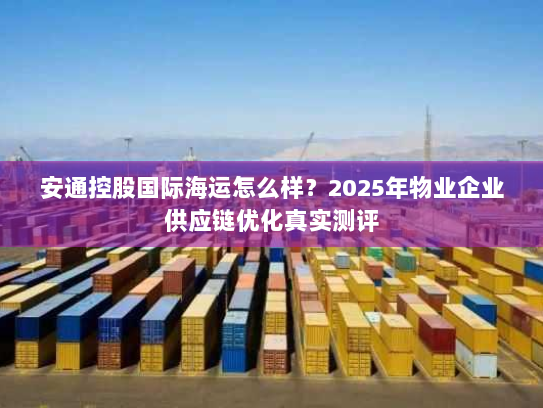 安通控股国际海运怎么样？2025年物业企业供应链优化真实测评
