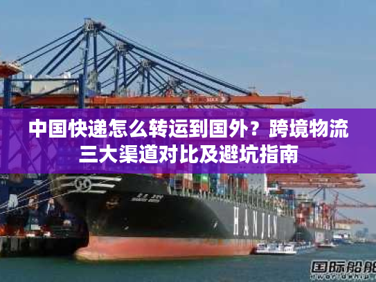 中国快递怎么转运到国外？跨境物流三大渠道对比及避坑指南