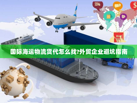 国际海运物流货代怎么找?外贸企业避坑指南 国际海运物流货代怎么找?外贸企业避坑指南