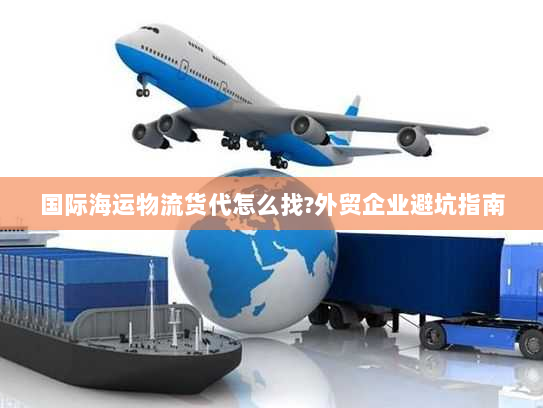 国际海运物流货代怎么找?外贸企业避坑指南 国际海运物流货代怎么找?外贸企业避坑指南