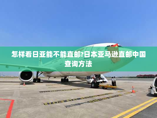 怎样看日亚能不能直邮?日本亚马逊直邮中国查询方法