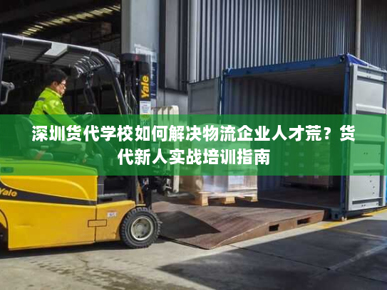 深圳货代学校如何解决物流企业人才荒?货代新人实战培训指南 深圳货代学校如何解决物流企业人才荒?货代新人实战培训指南