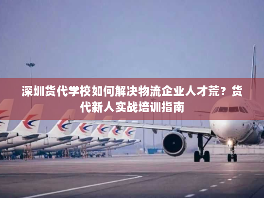 深圳货代学校如何解决物流企业人才荒?货代新人实战培训指南 深圳货代学校如何解决物流企业人才荒?货代新人实战培训指南