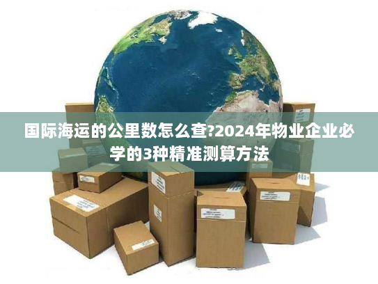 国际海运的公里数怎么查?2024年物业企业必学的3种精准测算方法 国际海运的公里数怎么查?2024年物业企业必学的3种精准测算方法