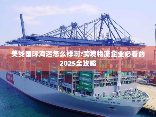美线国际海运怎么样啊?跨境物流企业必看的2025全攻略 美线国际海运怎么样啊?跨境物流企业必看的2025全攻略