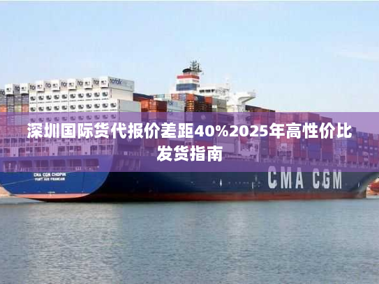 深圳国际货代报价差距40%2025年高性价比发货指南