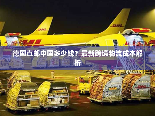 德国直邮中国多少钱?最新跨境物流成本解析 德国直邮中国多少钱?最新跨境物流成本解析