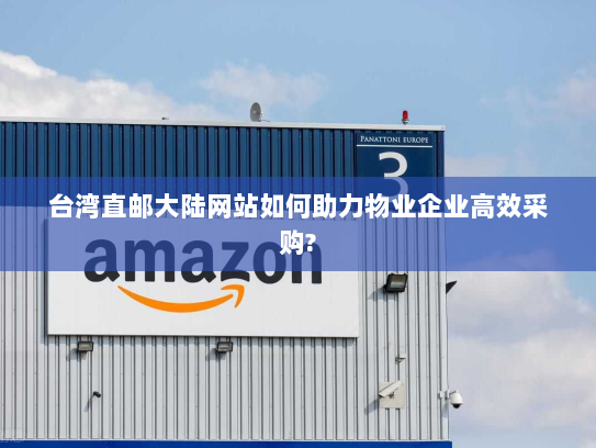 台湾直邮大陆网站如何助力物业企业高效采购? 台湾直邮大陆网站如何助力物业企业高效采购?