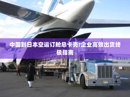 中国到日本空运订舱总卡壳?企业高效出货终极指南 中国到日本空运订舱总卡壳?企业高效出货终极指南