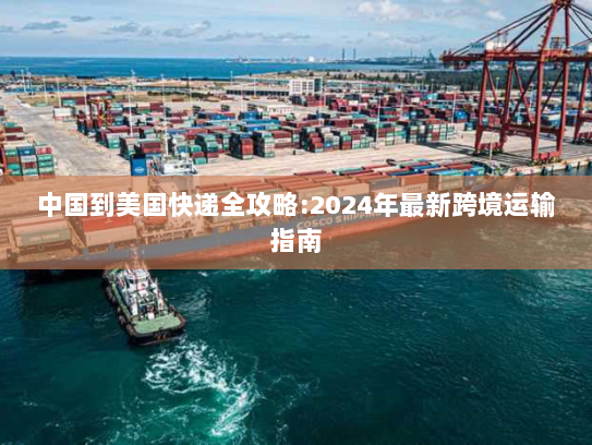 中国到美国快递全攻略:2024年最新跨境运输指南