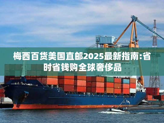 梅西百货美国直邮2025最新指南:省时省钱购全球奢侈品