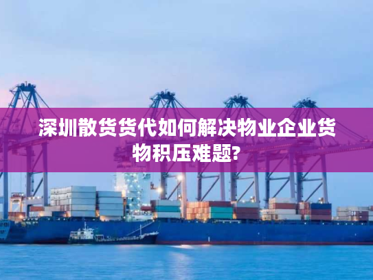 深圳散货货代如何解决物业企业货物积压难题?