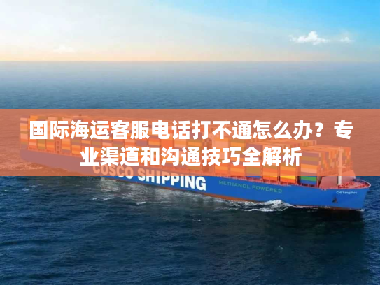 国际海运客服电话打不通怎么办？专业渠道和沟通技巧全解析