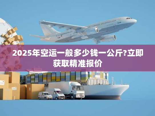 2025年空运一般多少钱一公斤?立即获取精准报价