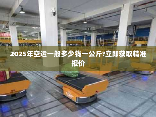 2025年空运一般多少钱一公斤?立即获取精准报价 2025年空运一般多少钱一公斤?立即获取精准报价