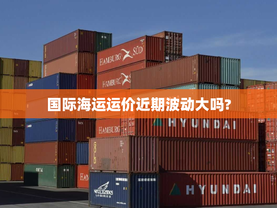 国际海运运价近期波动大吗?