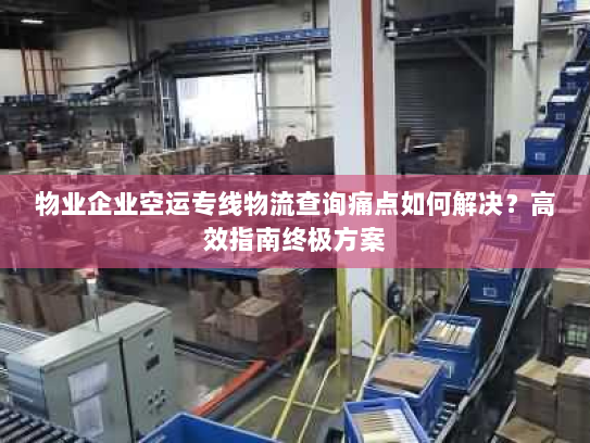 物业企业空运专线物流查询痛点如何解决?高效指南终极方案 物业企业空运专线物流查询痛点如何解决?高效指南终极方案