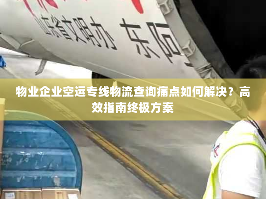 物业企业空运专线物流查询痛点如何解决？高效指南终极方案