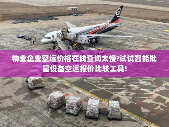 物业企业空运价格在线查询太慢?试试智能批量设备空运报价比较工具!