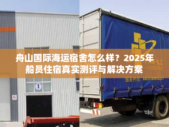 舟山国际海运宿舍怎么样?2025年船员住宿真实测评与解决方案 舟山国际海运宿舍怎么样?2025年船员住宿真实测评与解决方案