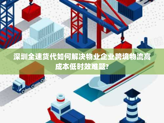 深圳全速货代如何解决物业企业跨境物流高成本低时效难题?