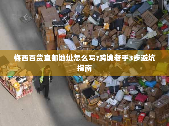 梅西百货直邮地址怎么写?跨境老手3步避坑指南 梅西百货直邮地址怎么写?跨境老手3步避坑指南