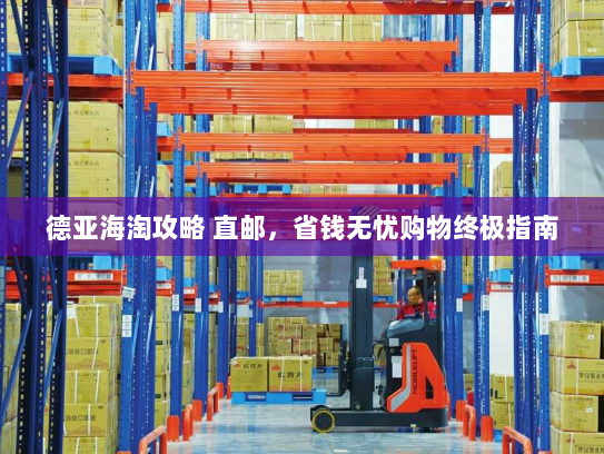 德亚海淘攻略 直邮,省钱无忧购物终极指南 德亚海淘攻略 直邮,省钱无忧购物终极指南