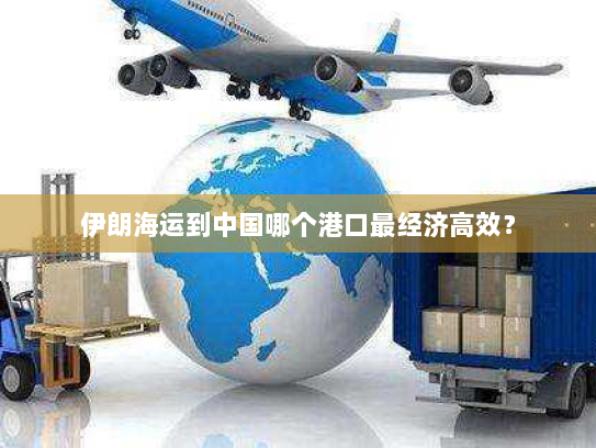 伊朗海运到中国哪个港口最经济高效? 伊朗海运到中国哪个港口最经济高效?
