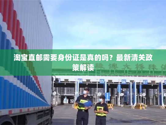 淘宝直邮需要身份证是真的吗?最新清关政策解读 淘宝直邮需要身份证是真的吗?最新清关政策解读