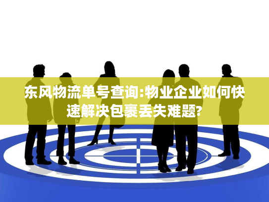 东风物流单号查询:物业企业如何快速解决包裹丢失难题?