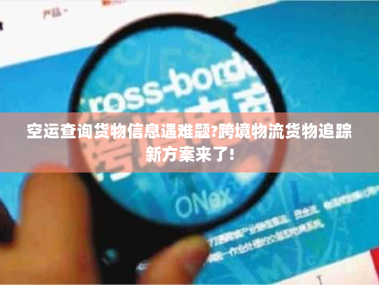 空运查询货物信息遇难题?跨境物流货物追踪新方案来了! 空运查询货物信息遇难题?跨境物流货物追踪新方案来了!