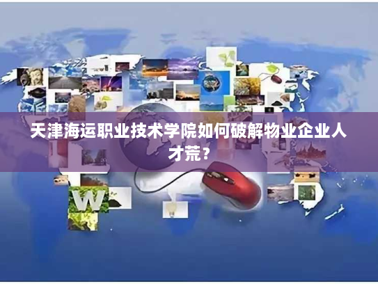 天津海运职业技术学院如何破解物业企业人才荒? 天津海运职业技术学院如何破解物业企业人才荒?