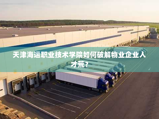 天津海运职业技术学院如何破解物业企业人才荒？