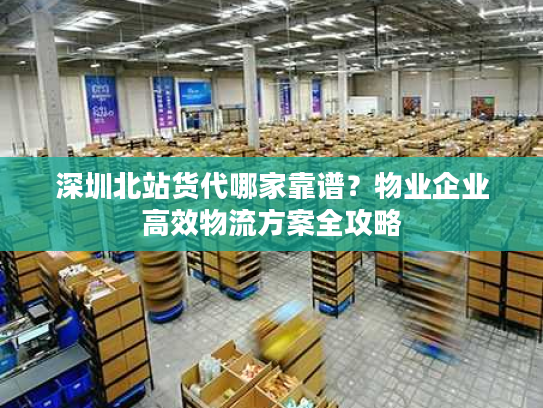 深圳北站货代哪家靠谱？物业企业高效物流方案全攻略