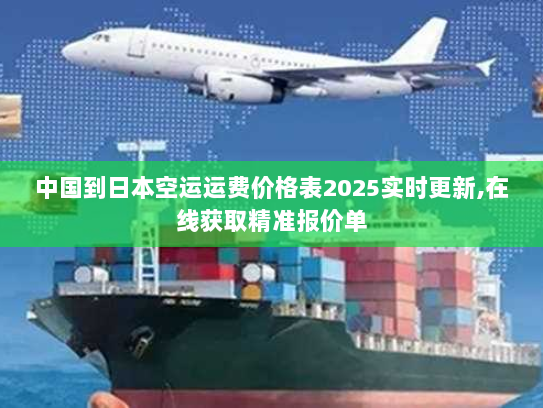 中国到日本空运运费价格表2025实时更新,在线获取精准报价单 中国到日本空运运费价格表2025实时更新,在线获取精准报价单