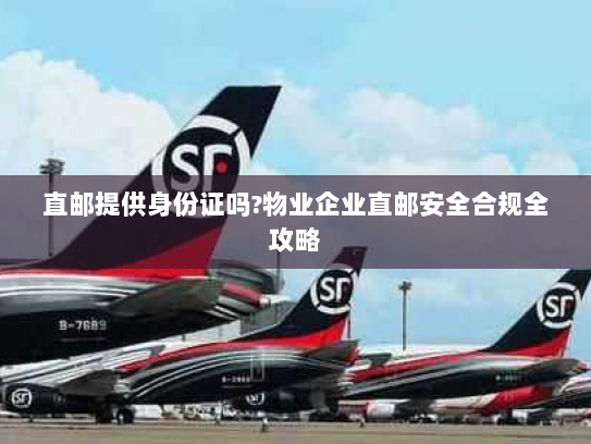 直邮提供身份证吗?物业企业直邮安全合规全攻略 直邮提供身份证吗?物业企业直邮安全合规全攻略