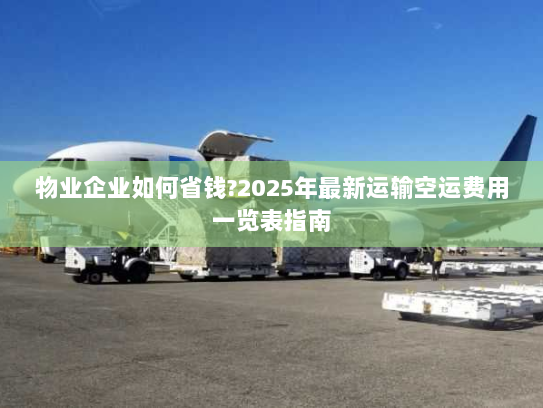 物业企业如何省钱?2025年最新运输空运费用一览表指南 物业企业如何省钱?2025年最新运输空运费用一览表指南