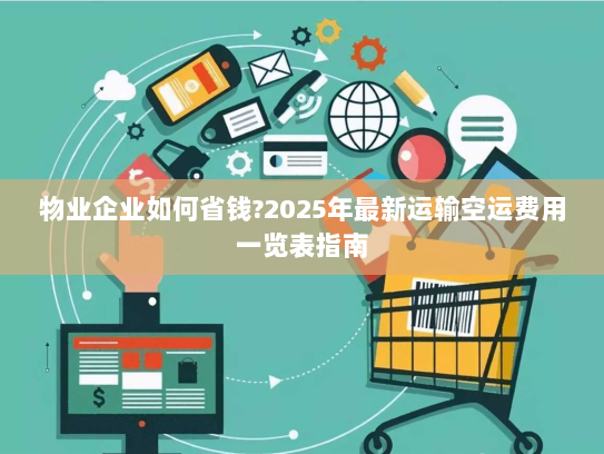 物业企业如何省钱?2025年最新运输空运费用一览表指南 物业企业如何省钱?2025年最新运输空运费用一览表指南